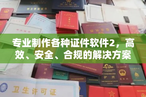 秦州专业制作各种证件软件2，高效、安全、合规的解决方案