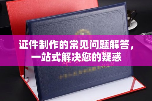 秦州证件制作的常见问题解答，一站式解决您的疑惑