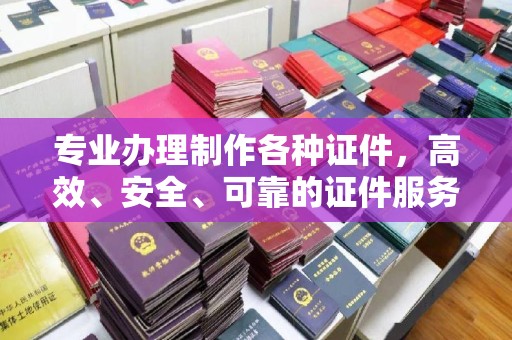 秦州专业办理制作各种证件，高效、安全、可靠的证件服务专家