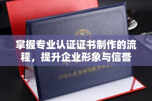 秦州掌握专业认证证书制作的流程，提升企业形象与信誉