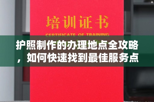 秦州护照制作的办理地点全攻略，如何快速找到最佳服务点