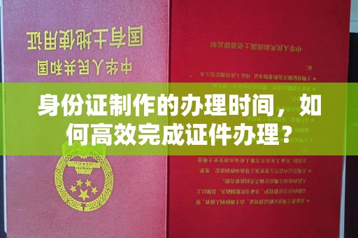 秦州身份证制作的办理时间，如何高效完成证件办理？