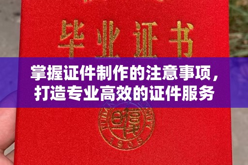 秦州掌握证件制作的注意事项，打造专业高效的证件服务