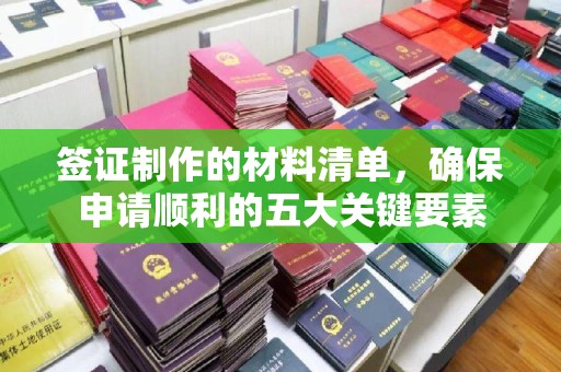 秦州签证制作的材料清单，确保申请顺利的五大关键要素