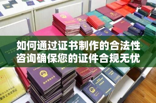 秦州如何通过证书制作的合法性咨询确保您的证件合规无忧