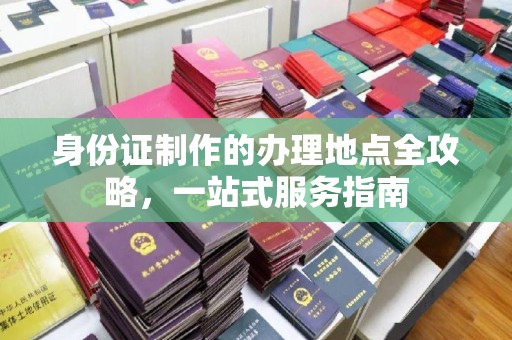 秦州身份证制作的办理地点全攻略，一站式服务指南