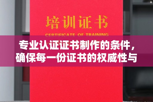 秦州专业认证证书制作的条件，确保每一份证书的权威性与可信度