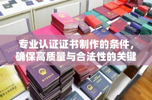 秦州专业认证证书制作的条件，确保高质量与合法性的关键要素