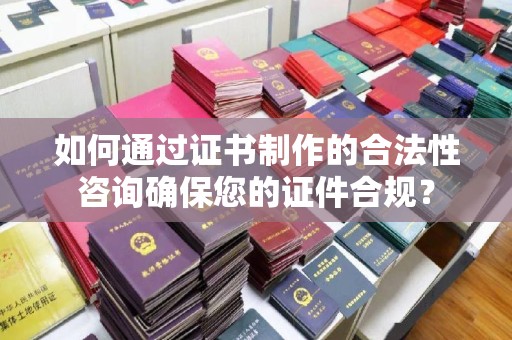 秦州如何通过证书制作的合法性咨询确保您的证件合规？