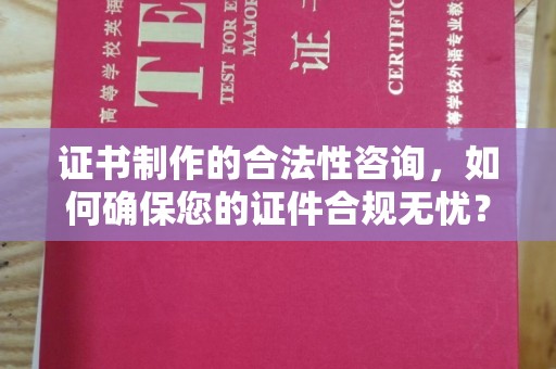 秦州证书制作的合法性咨询，如何确保您的证件合规无忧？
