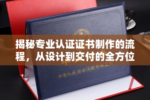 秦州揭秘专业认证证书制作的流程，从设计到交付的全方位指南